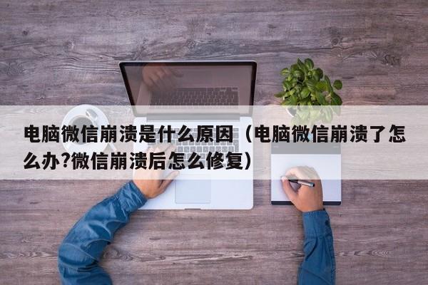 电脑微信崩溃是什么原因（电脑微信崩溃了怎么办?微信崩溃后怎么修复）