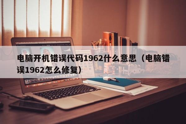 电脑开机错误代码1962什么意思（电脑错误1962怎么修复）