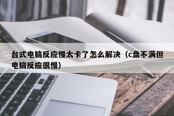 台式电脑反应慢太卡了怎么解决（c盘不满但电脑反应很慢）