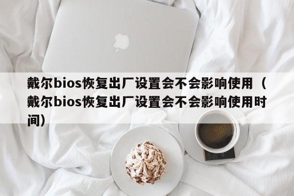 戴尔bios恢复出厂设置会不会影响使用（戴尔bios恢复出厂设置会不会影响使用时间）