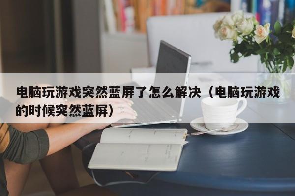 电脑玩游戏突然蓝屏了怎么解决（电脑玩游戏的时候突然蓝屏）