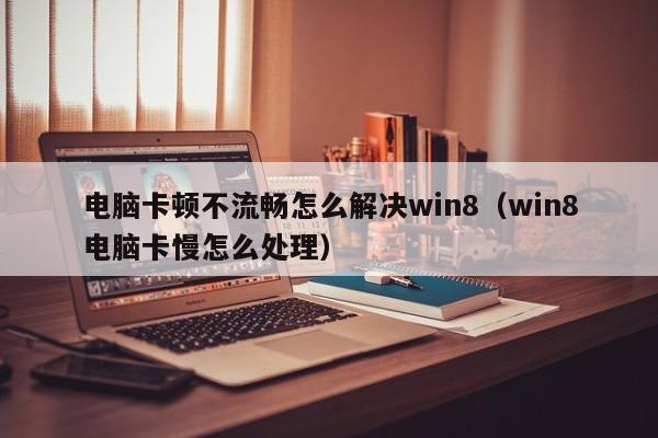 电脑卡顿不流畅怎么解决win8（win8电脑卡慢怎么处理）