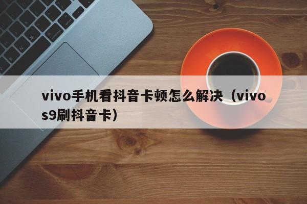 vivo手机看抖音卡顿怎么解决（vivos9刷抖音卡）