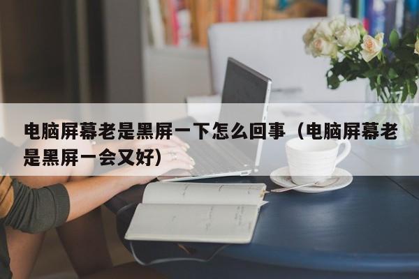 电脑屏幕老是黑屏一下怎么回事（电脑屏幕老是黑屏一会又好）