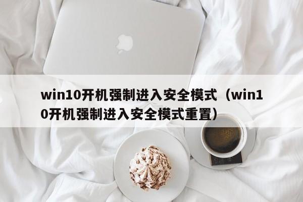 win10开机强制进入安全模式（win10开机强制进入安全模式重置）