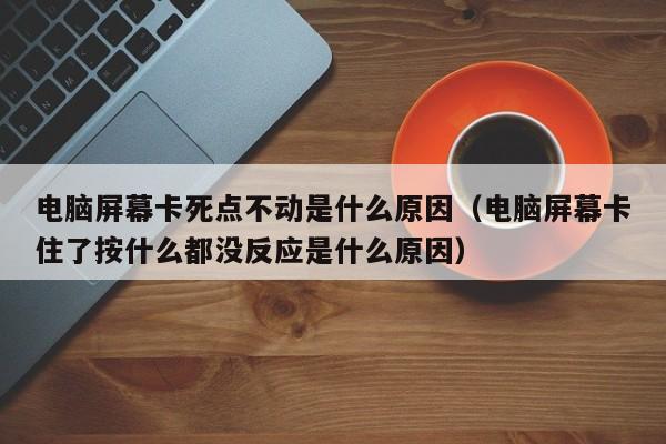 电脑屏幕卡死点不动是什么原因（电脑屏幕卡住了按什么都没反应是什么原因）