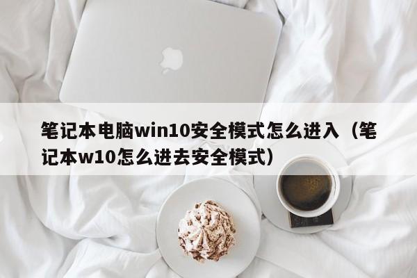 笔记本电脑win10安全模式怎么进入（笔记本w10怎么进去安全模式）