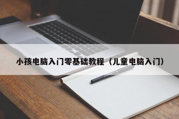 小孩电脑入门零基础教程（儿童电脑入门）