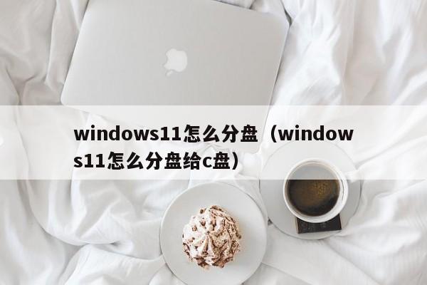 windows11怎么分盘（windows11怎么分盘给c盘）