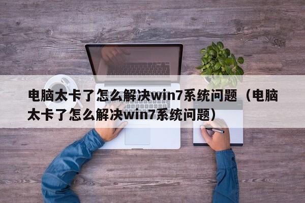 电脑太卡了怎么解决win7系统问题（电脑太卡了怎么解决win7系统问题）