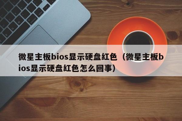 微星主板bios显示硬盘红色（微星主板bios显示硬盘红色怎么回事）