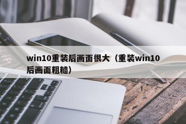 win10重装后画面很大（重装win10后画面粗糙）