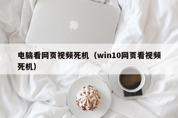 电脑看网页视频死机（win10网页看视频死机）