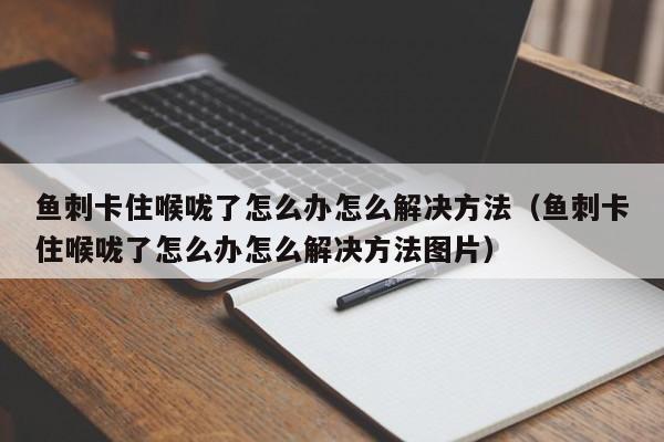 鱼刺卡住喉咙了怎么办怎么解决方法（鱼刺卡住喉咙了怎么办怎么解决方法图片）