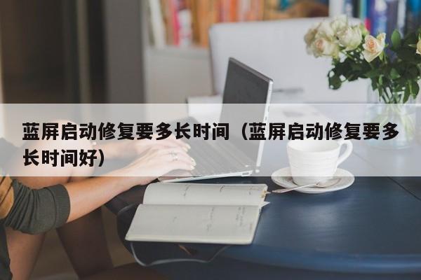 蓝屏启动修复要多长时间（蓝屏启动修复要多长时间好）