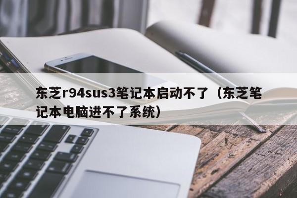 东芝r94sus3笔记本启动不了（东芝笔记本电脑进不了系统）