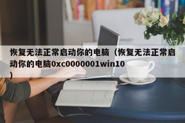 恢复无法正常启动你的电脑（恢复无法正常启动你的电脑0xc0000001win10）