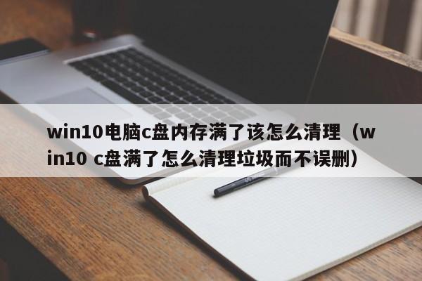 win10电脑c盘内存满了该怎么清理（win10 c盘满了怎么清理垃圾而不误删）