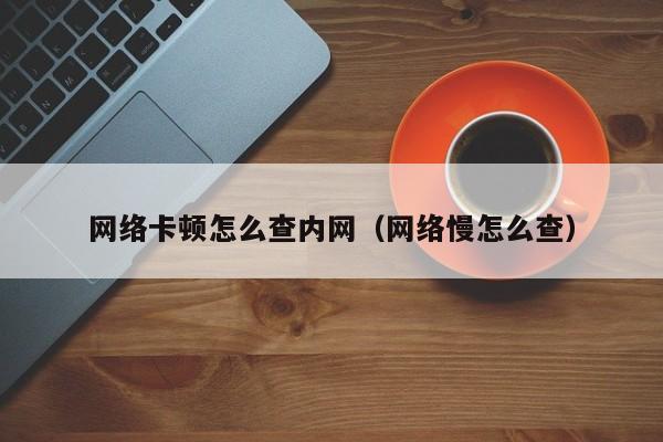 网络卡顿怎么查内网（网络慢怎么查）