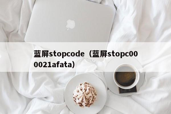 蓝屏stopcode（蓝屏stopc000021afata）