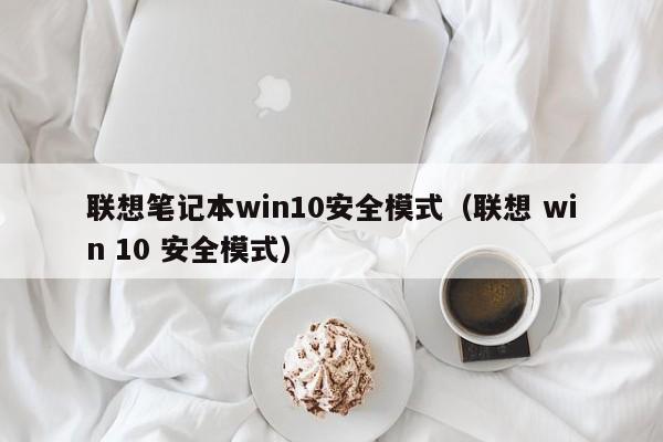 联想笔记本win10安全模式（联想 win 10 安全模式）