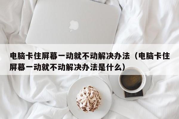 电脑卡住屏幕一动就不动解决办法（电脑卡住屏幕一动就不动解决办法是什么）