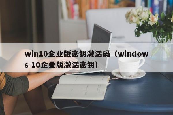 win10企业版密钥激活码（windows 10企业版激活密钥）