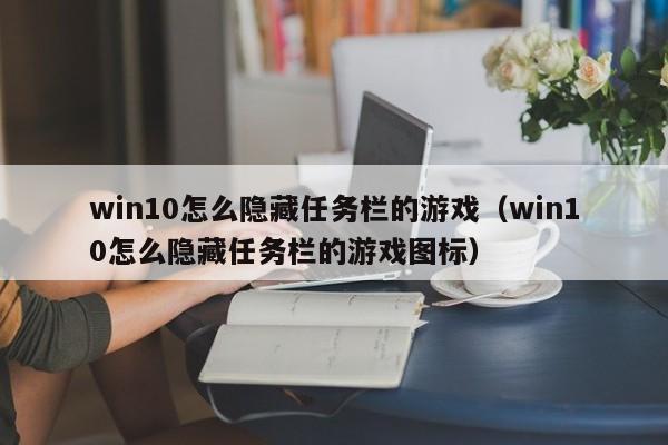 win10怎么隐藏任务栏的游戏（win10怎么隐藏任务栏的游戏图标）