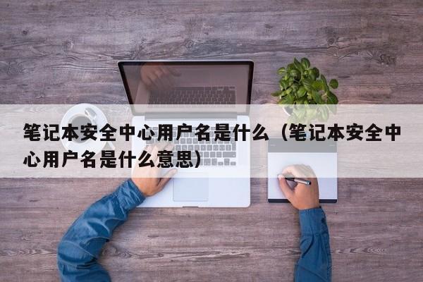 笔记本安全中心用户名是什么（笔记本安全中心用户名是什么意思）