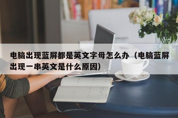 电脑出现蓝屏都是英文字母怎么办（电脑蓝屏出现一串英文是什么原因）