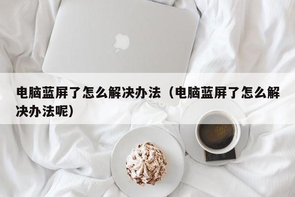 电脑蓝屏了怎么解决办法（电脑蓝屏了怎么解决办法呢）