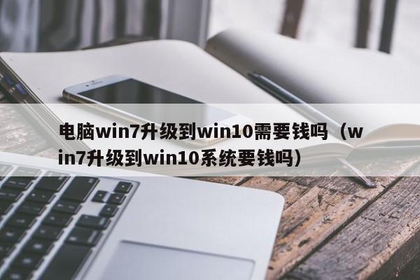 电脑win7升级到win10需要钱吗（win7升级到win10系统要钱吗）