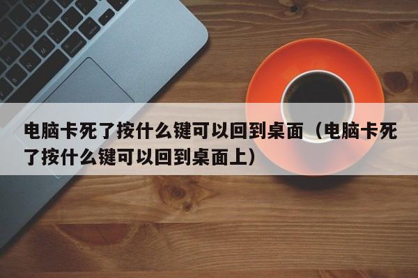 电脑卡死了按什么键可以回到桌面（电脑卡死了按什么键可以回到桌面上）