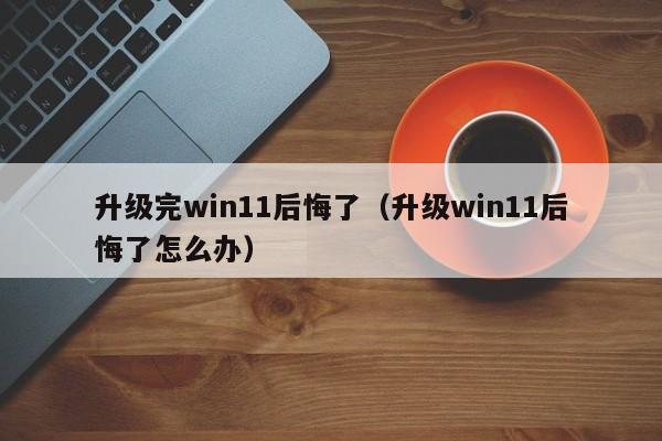 升级完win11后悔了（升级win11后悔了怎么办）