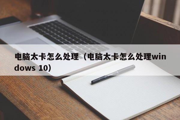 电脑太卡怎么处理（电脑太卡怎么处理windows 10）