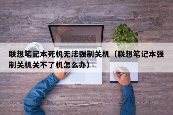 联想笔记本死机无法强制关机（联想笔记本强制关机关不了机怎么办）