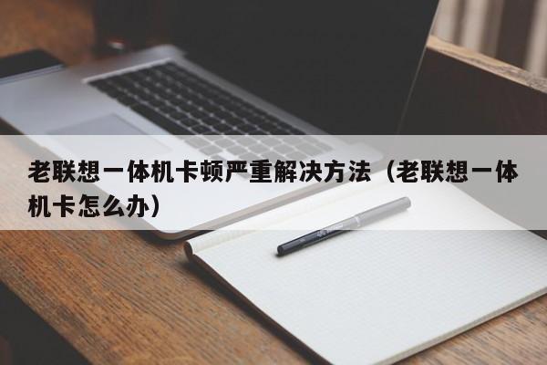 老联想一体机卡顿严重解决方法（老联想一体机卡怎么办）