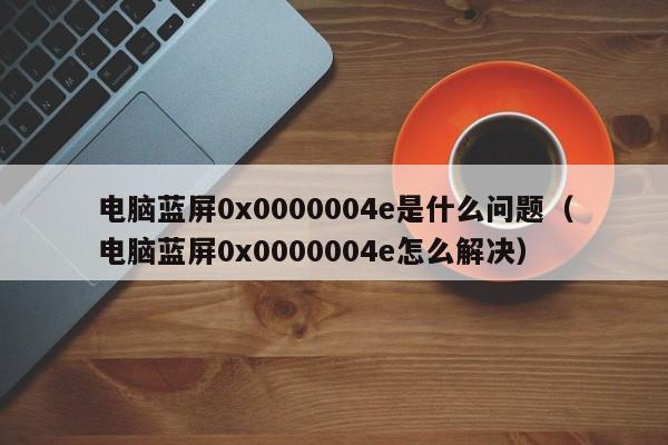 电脑蓝屏0x0000004e是什么问题（电脑蓝屏0x0000004e怎么解决）