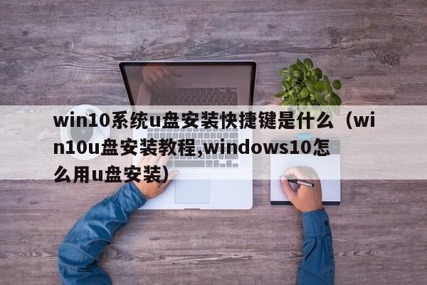 win10系统u盘安装快捷键是什么（win10u盘安装教程,windows10怎么用u盘安装）