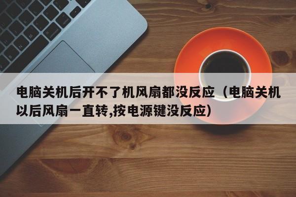 电脑关机后开不了机风扇都没反应（电脑关机以后风扇一直转,按电源键没反应）