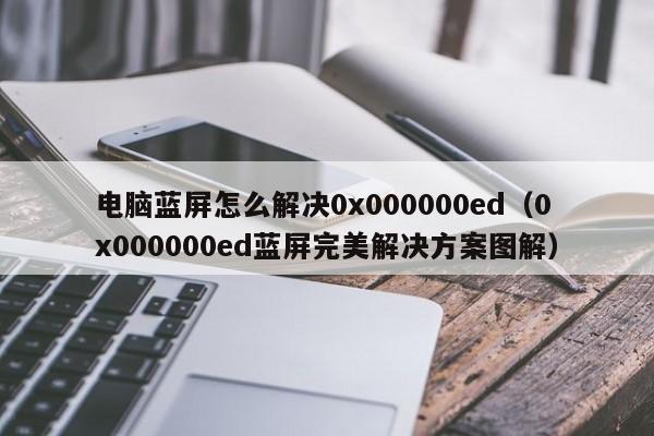 电脑蓝屏怎么解决0x000000ed（0x000000ed蓝屏完美解决方案图解）