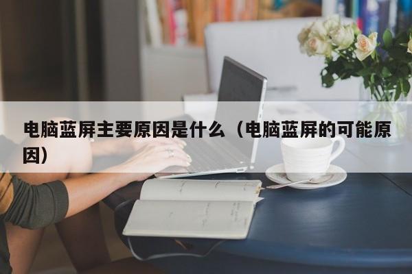 电脑蓝屏主要原因是什么（电脑蓝屏的可能原因）