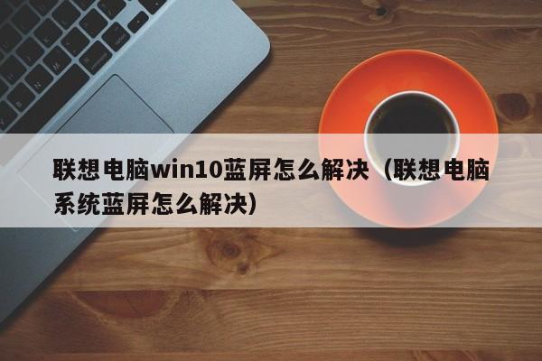 联想电脑win10蓝屏怎么解决（联想电脑系统蓝屏怎么解决）