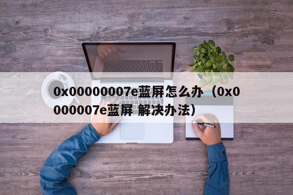 0x00000007e蓝屏怎么办（0x0000007e蓝屏 解决办法）