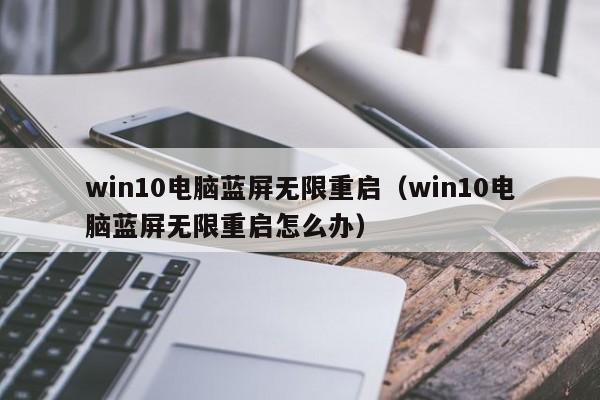 win10电脑蓝屏无限重启（win10电脑蓝屏无限重启怎么办）