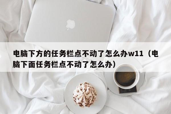 电脑下方的任务栏点不动了怎么办w11（电脑下面任务栏点不动了怎么办）