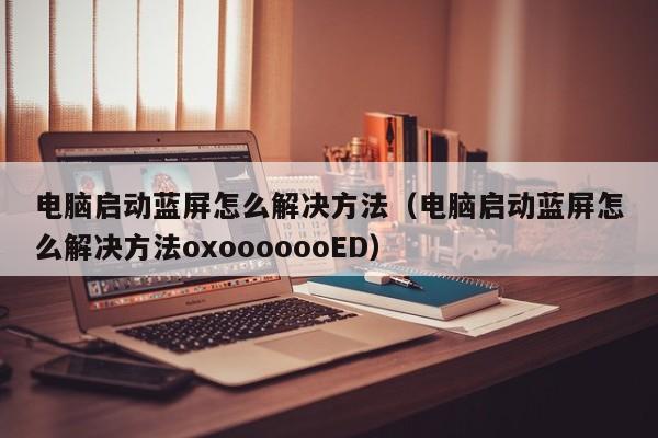 电脑启动蓝屏怎么解决方法（电脑启动蓝屏怎么解决方法oxooooooED）