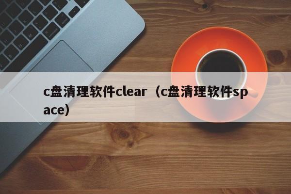 c盘清理软件clear（c盘清理软件space）