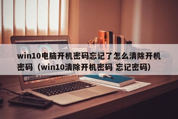 win10电脑开机密码忘记了怎么清除开机密码（win10清除开机密码 忘记密码）