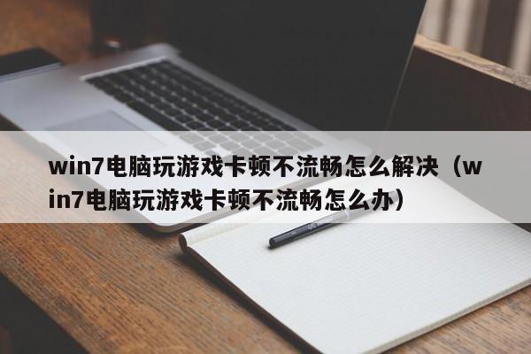 win7电脑玩游戏卡顿不流畅怎么解决（win7电脑玩游戏卡顿不流畅怎么办）